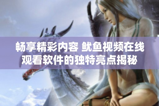 畅享精彩内容 鱿鱼视频在线观看软件的独特亮点揭秘