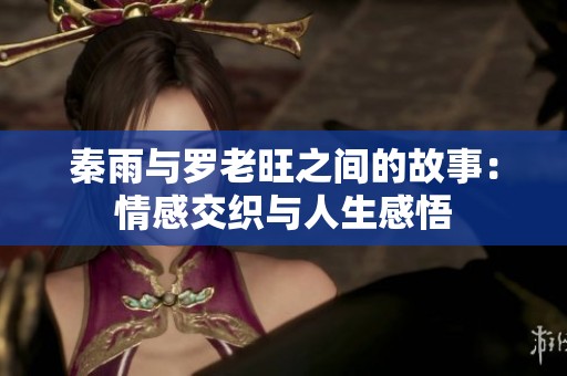 秦雨与罗老旺之间的故事：情感交织与人生感悟