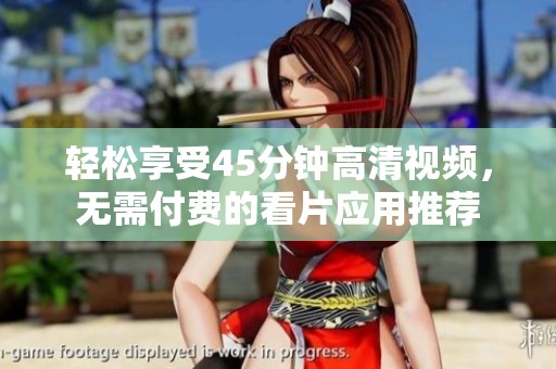 轻松享受45分钟高清视频，无需付费的看片应用推荐