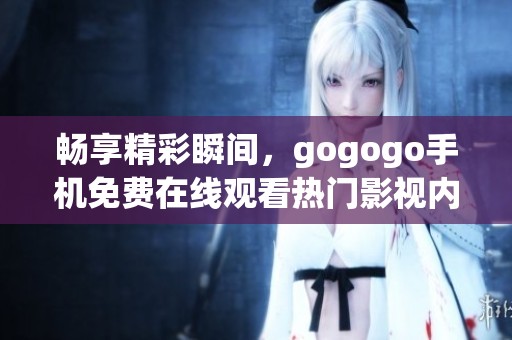 畅享精彩瞬间，gogogo手机免费在线观看热门影视内容