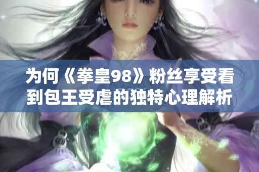 为何《拳皇98》粉丝享受看到包王受虐的独特心理解析