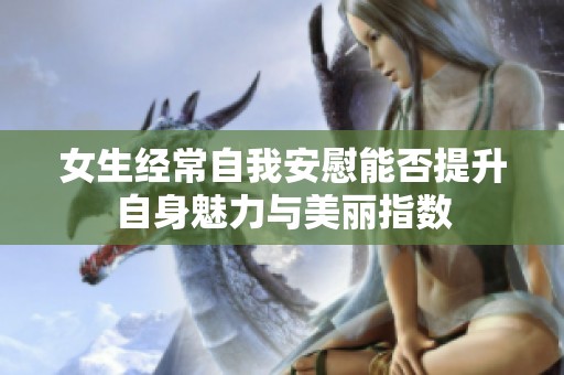 女生经常自我安慰能否提升自身魅力与美丽指数