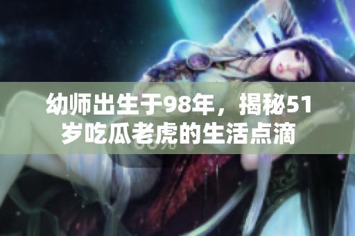 幼师出生于98年，揭秘51岁吃瓜老虎的生活点滴