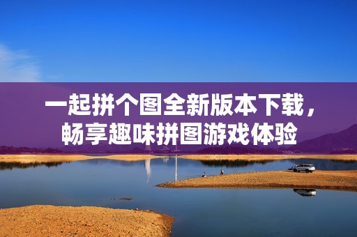 一起拼个图全新版本下载，畅享趣味拼图游戏体验