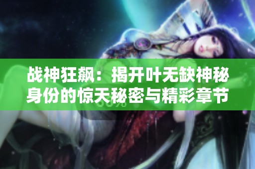 战神狂飙：揭开叶无缺神秘身份的惊天秘密与精彩章节