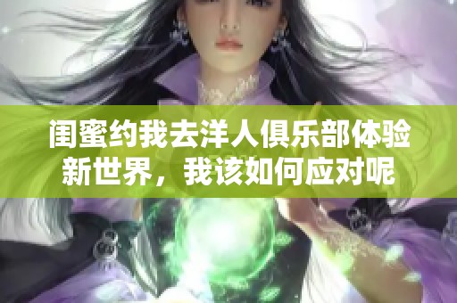 闺蜜约我去洋人俱乐部体验新世界，我该如何应对呢