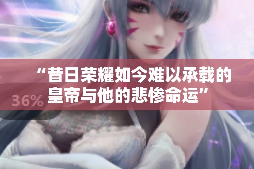 “昔日荣耀如今难以承载的皇帝与他的悲惨命运”