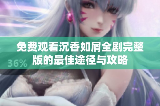 免费观看沉香如屑全剧完整版的最佳途径与攻略