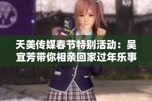 天美传媒春节特别活动：吴宜芳带你相亲回家过年乐事多