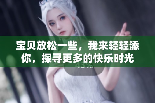 宝贝放松一些，我来轻轻添你，探寻更多的快乐时光