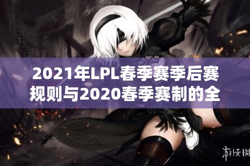 2021年LPL春季赛季后赛规则与2020春季赛制的全面解析
