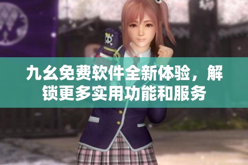 九幺免费软件全新体验，解锁更多实用功能和服务