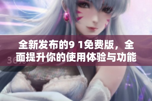 全新发布的9 1免费版，全面提升你的使用体验与功能