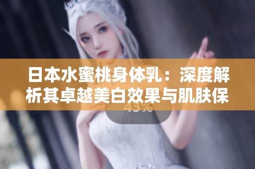 日本水蜜桃身体乳：深度解析其卓越美白效果与肌肤保养秘密