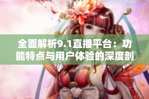 全面解析9.1直播平台：功能特点与用户体验的深度剖析