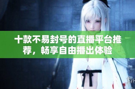 十款不易封号的直播平台推荐，畅享自由播出体验