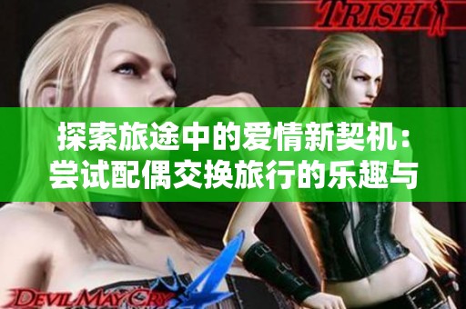 探索旅途中的爱情新契机：尝试配偶交换旅行的乐趣与挑战
