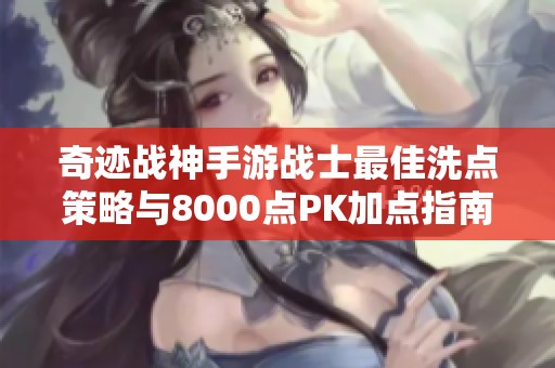 奇迹战神手游战士最佳洗点策略与8000点PK加点指南