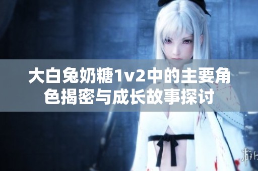 大白兔奶糖1v2中的主要角色揭密与成长故事探讨