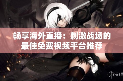 畅享海外直播：刺激战场的最佳免费视频平台推荐