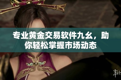 专业黄金交易软件九幺，助你轻松掌握市场动态