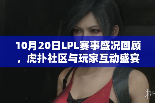 10月20日LPL赛事盛况回顾，虎扑社区与玩家互动盛宴