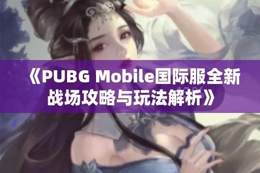 《PUBG Mobile国际服全新战场攻略与玩法解析》