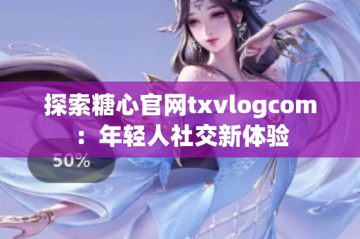 探索糖心官网txvlogcom：年轻人社交新体验