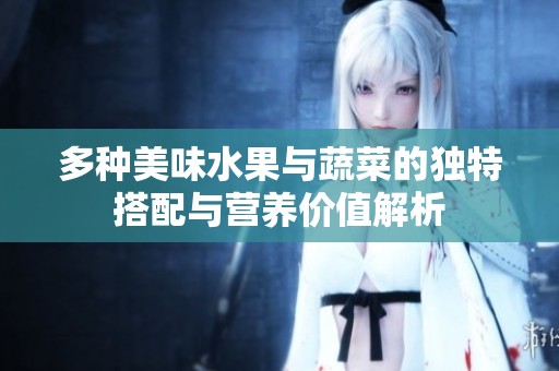多种美味水果与蔬菜的独特搭配与营养价值解析