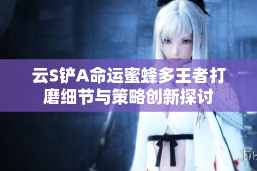 云S铲A命运蜜蜂多王者打磨细节与策略创新探讨