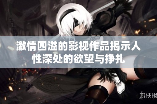 激情四溢的影视作品揭示人性深处的欲望与挣扎