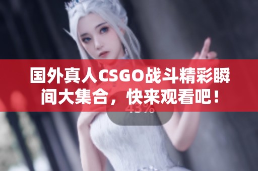 国外真人CSGO战斗精彩瞬间大集合，快来观看吧！