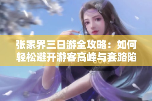 张家界三日游全攻略：如何轻松避开游客高峰与套路陷阱