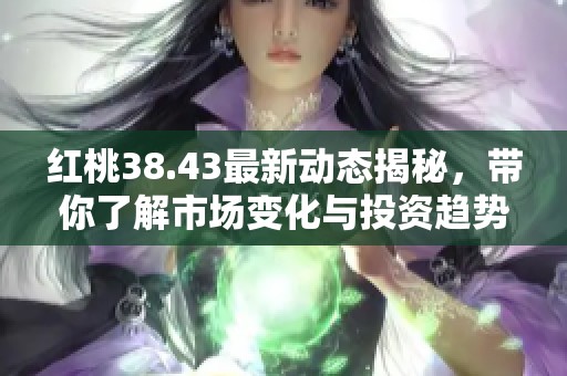 红桃38.43最新动态揭秘，带你了解市场变化与投资趋势