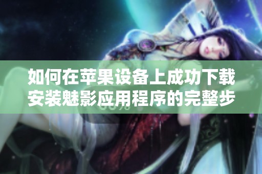 如何在苹果设备上成功下载安装魅影应用程序的完整步骤