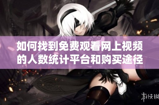 如何找到免费观看网上视频的人数统计平台和购买途径