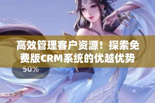 高效管理客户资源！探索免费版CRM系统的优越优势