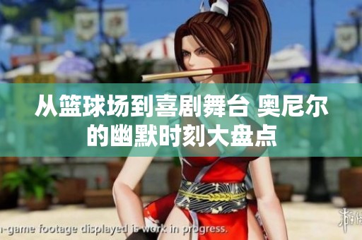 从篮球场到喜剧舞台 奥尼尔的幽默时刻大盘点