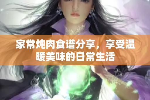 家常炖肉食谱分享，享受温暖美味的日常生活