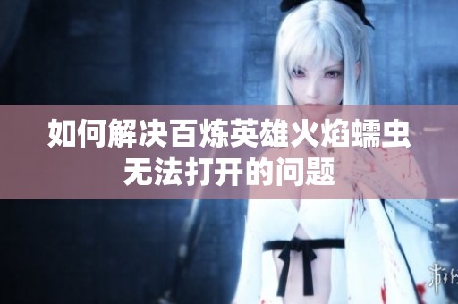 如何解决百炼英雄火焰蠕虫无法打开的问题