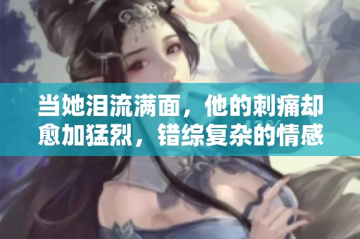 当她泪流满面，他的刺痛却愈加猛烈，错综复杂的情感纠葛