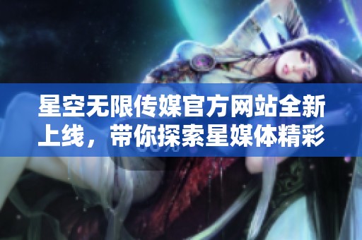 星空无限传媒官方网站全新上线，带你探索星媒体精彩内容