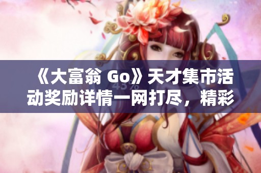 《大富翁 Go》天才集市活动奖励详情一网打尽，精彩不容错过