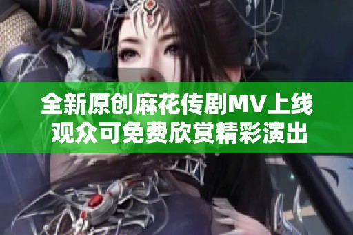 全新原创麻花传剧MV上线 观众可免费欣赏精彩演出