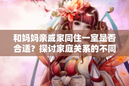 和妈妈亲戚家同住一室是否合适？探讨家庭关系的不同看法