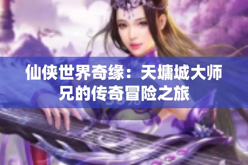 仙侠世界奇缘：天墉城大师兄的传奇冒险之旅