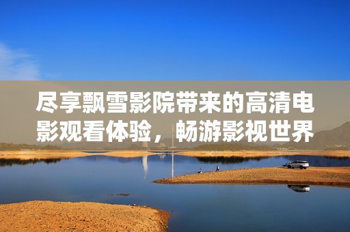 尽享飘雪影院带来的高清电影观看体验，畅游影视世界