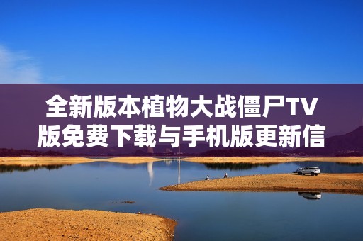 全新版本植物大战僵尸TV版免费下载与手机版更新信息一览