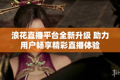 浪花直播平台全新升级 助力用户畅享精彩直播体验