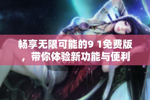 畅享无限可能的9 1免费版，带你体验新功能与便利
